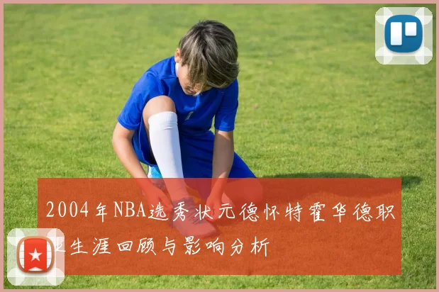 2004年NBA选秀状元德怀特霍华德职业生涯回顾与影响分析