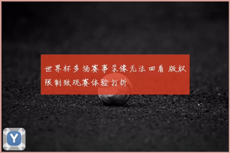 世界杯多场赛事录像无法回看 版权限制致观赛体验打折