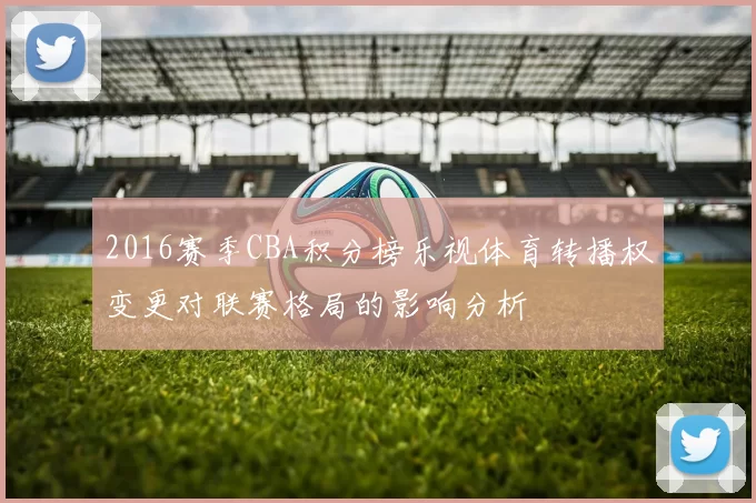 2016赛季CBA积分榜乐视体育转播权变更对联赛格局的影响分析